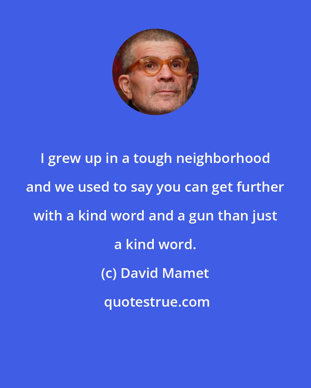 David Mamet: I grew up in a tough neighborhood and we used to say you can get further with a kind word and a gun than just a kind word.