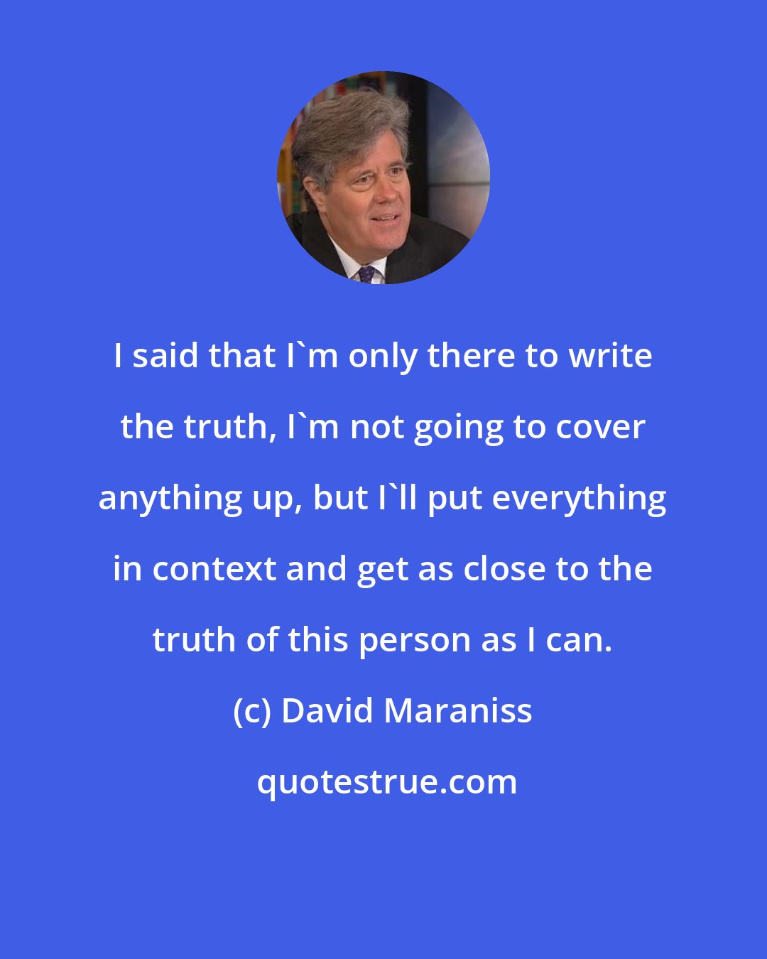 David Maraniss: I said that I'm only there to write the truth, I'm not going to cover anything up, but I'll put everything in context and get as close to the truth of this person as I can.