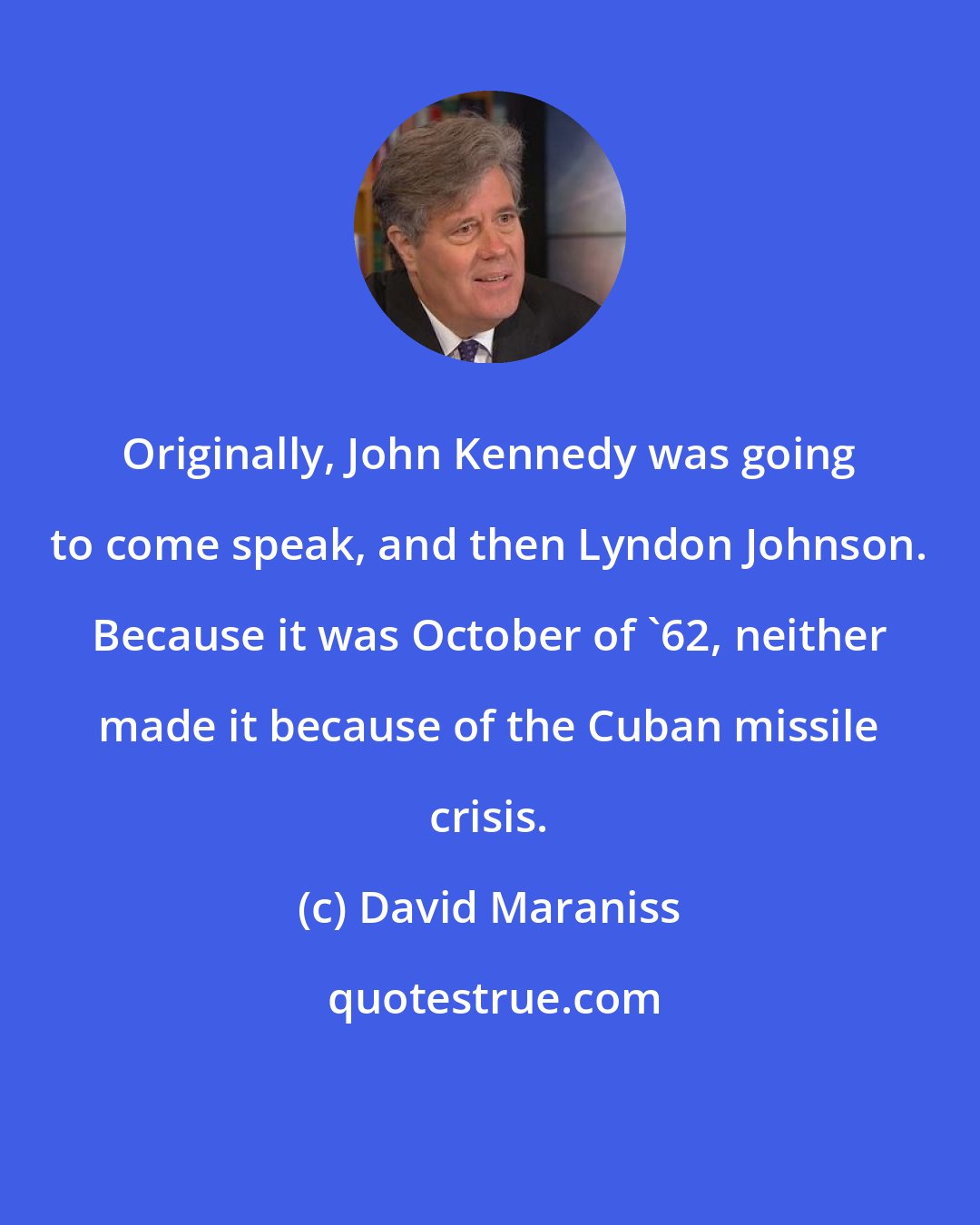 David Maraniss: Originally, John Kennedy was going to come speak, and then Lyndon Johnson. Because it was October of '62, neither made it because of the Cuban missile crisis.