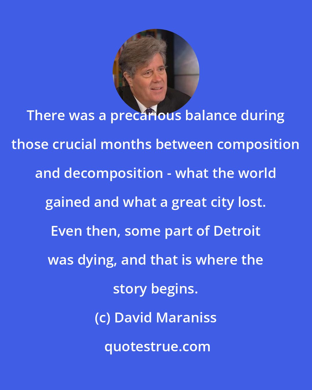 David Maraniss: There was a precarious balance during those crucial months between composition and decomposition - what the world gained and what a great city lost. Even then, some part of Detroit was dying, and that is where the story begins.