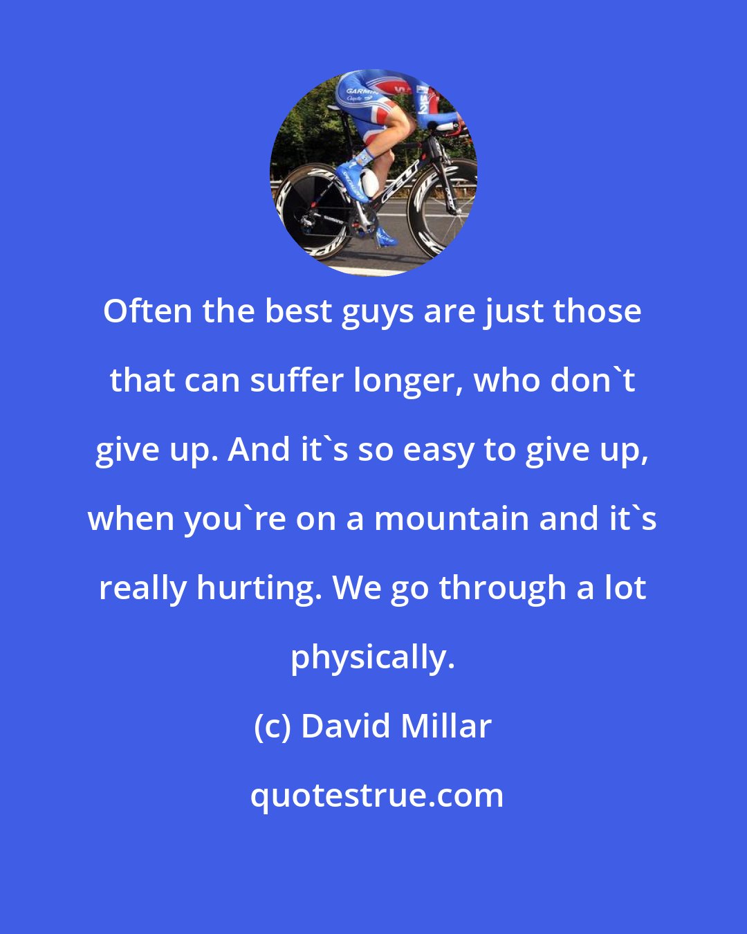 David Millar: Often the best guys are just those that can suffer longer, who don't give up. And it's so easy to give up, when you're on a mountain and it's really hurting. We go through a lot physically.