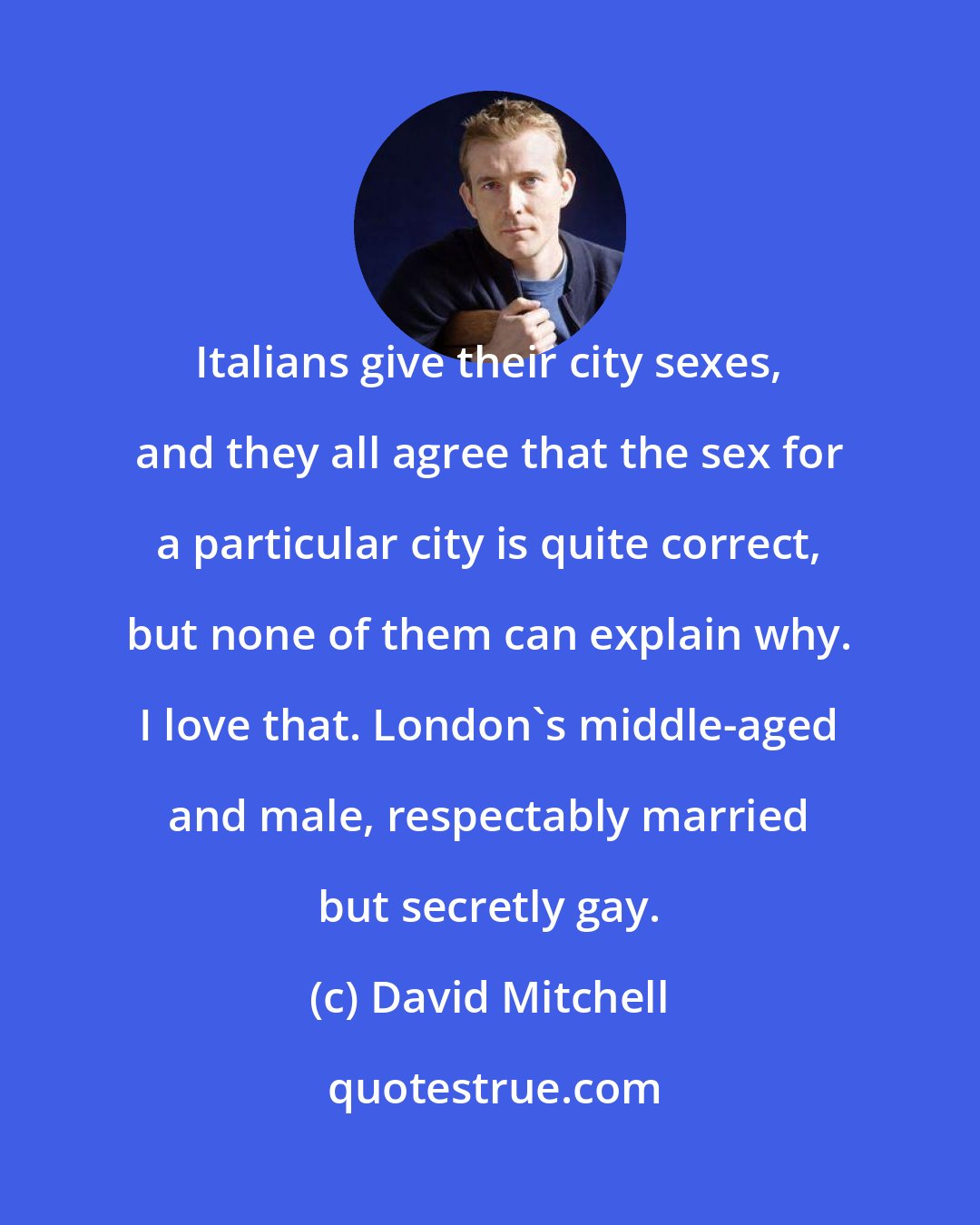 David Mitchell: Italians give their city sexes, and they all agree that the sex for a particular city is quite correct, but none of them can explain why. I love that. London's middle-aged and male, respectably married but secretly gay.