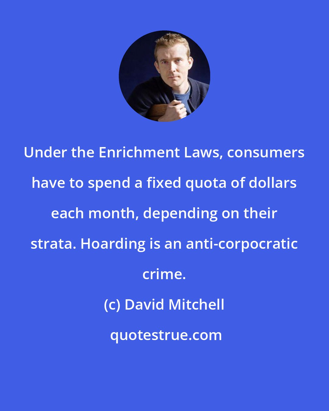 David Mitchell: Under the Enrichment Laws, consumers have to spend a fixed quota of dollars each month, depending on their strata. Hoarding is an anti-corpocratic crime.