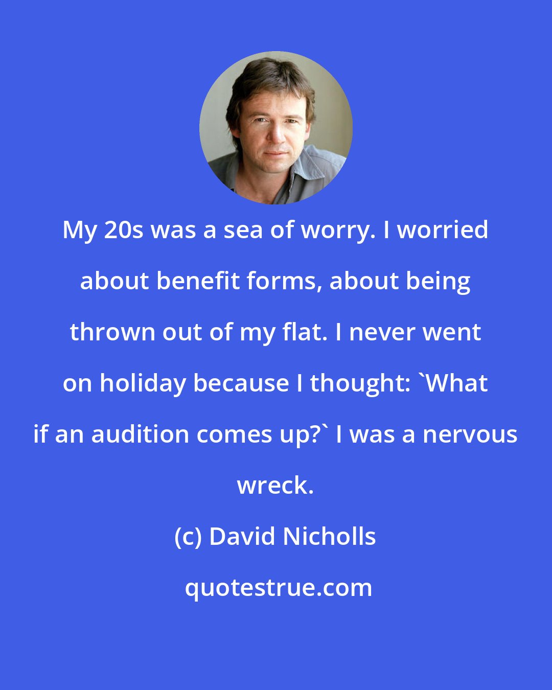 David Nicholls: My 20s was a sea of worry. I worried about benefit forms, about being thrown out of my flat. I never went on holiday because I thought: 'What if an audition comes up?' I was a nervous wreck.
