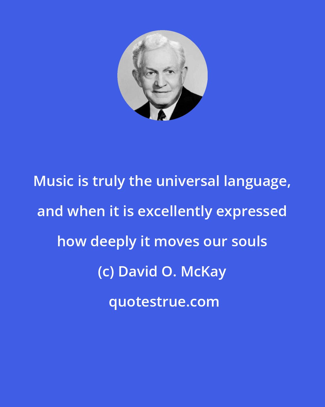 David O. McKay: Music is truly the universal language, and when it is excellently expressed how deeply it moves our souls