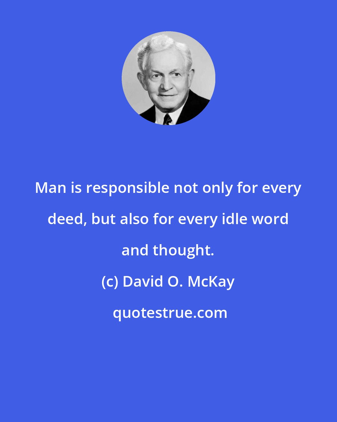 David O. McKay: Man is responsible not only for every deed, but also for every idle word and thought.