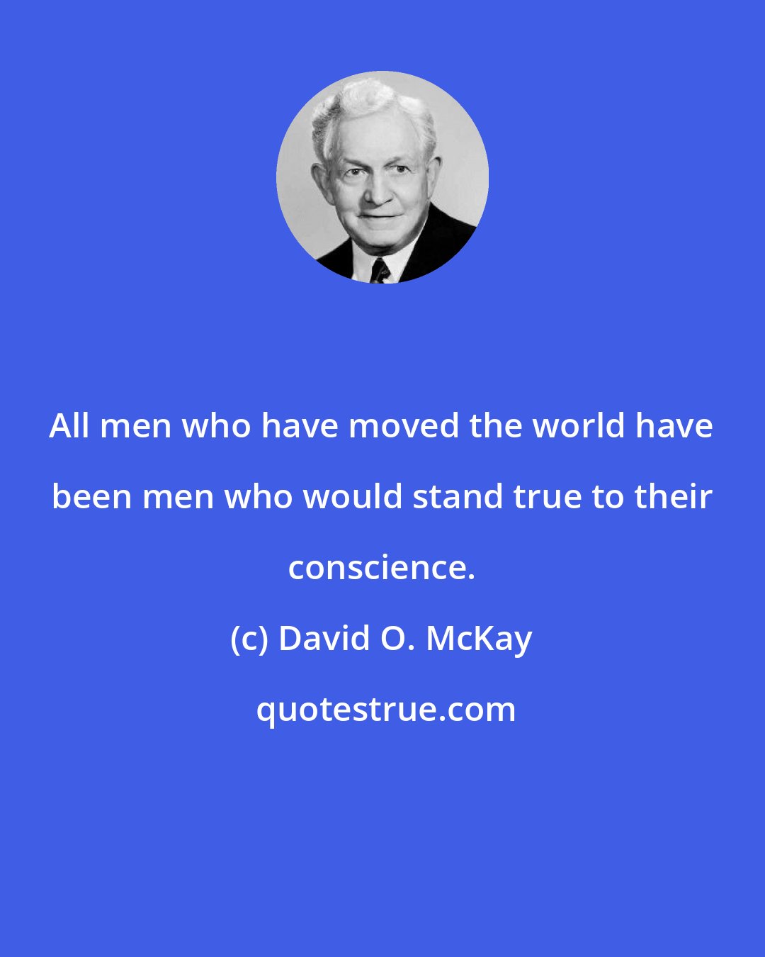 David O. McKay: All men who have moved the world have been men who would stand true to their conscience.