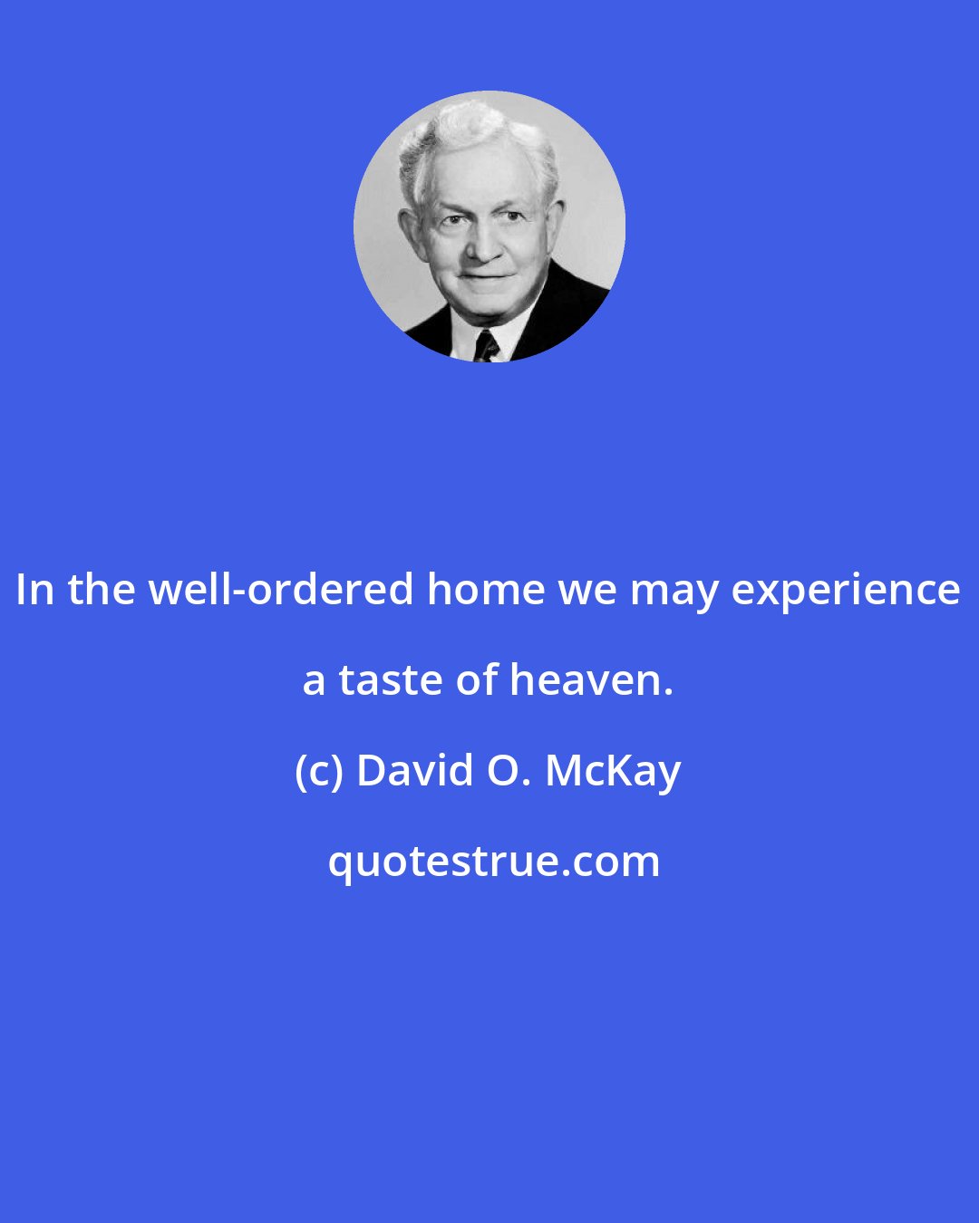 David O. McKay: In the well-ordered home we may experience a taste of heaven.