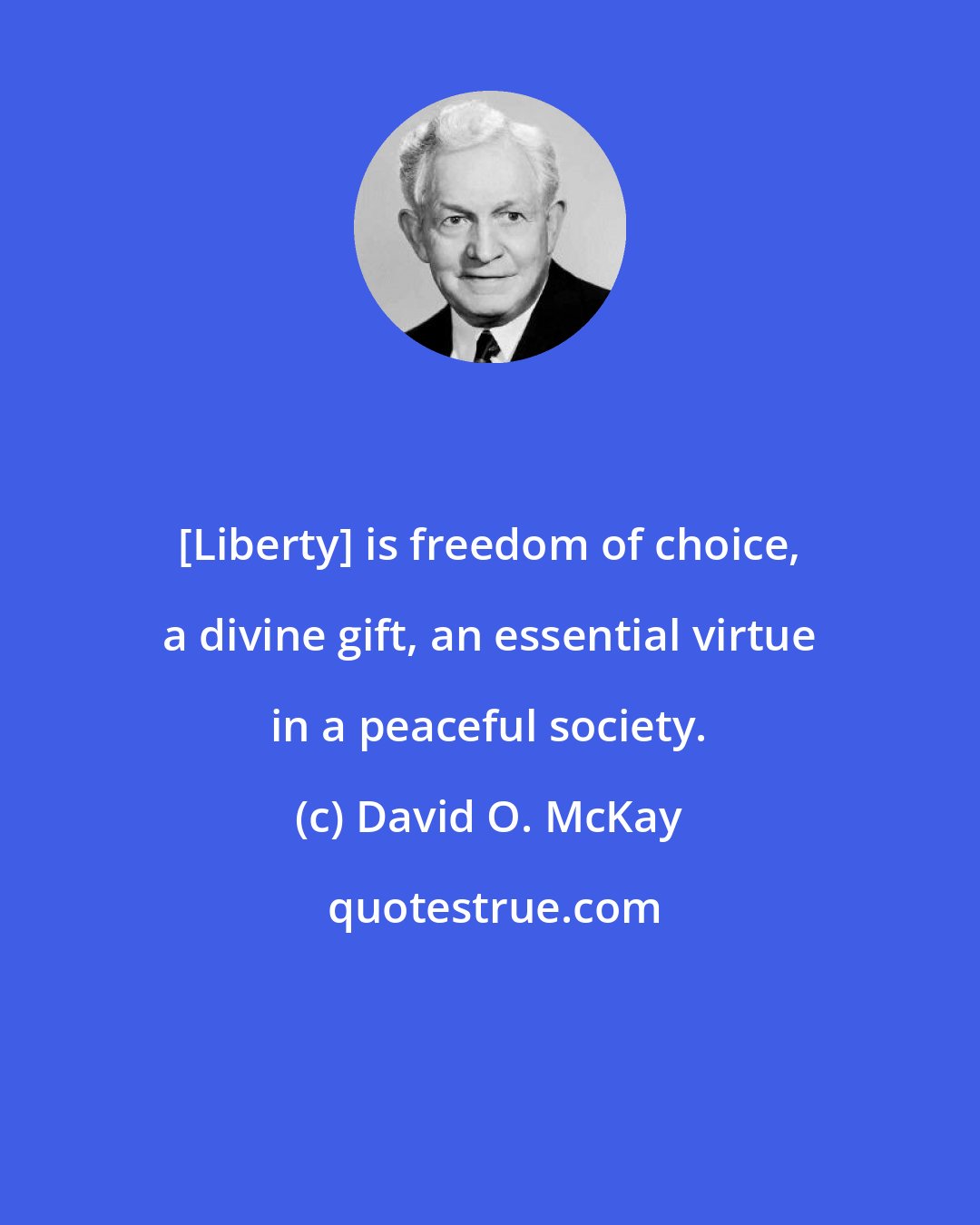 David O. McKay: [Liberty] is freedom of choice, a divine gift, an essential virtue in a peaceful society.