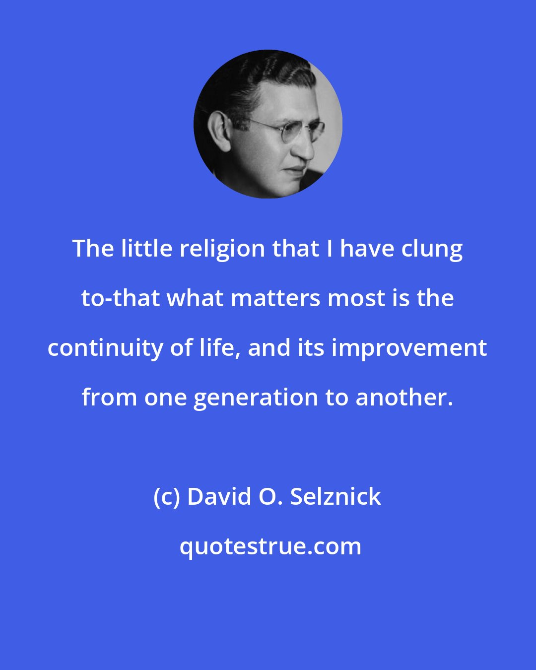 David O. Selznick: The little religion that I have clung to-that what matters most is the continuity of life, and its improvement from one generation to another.