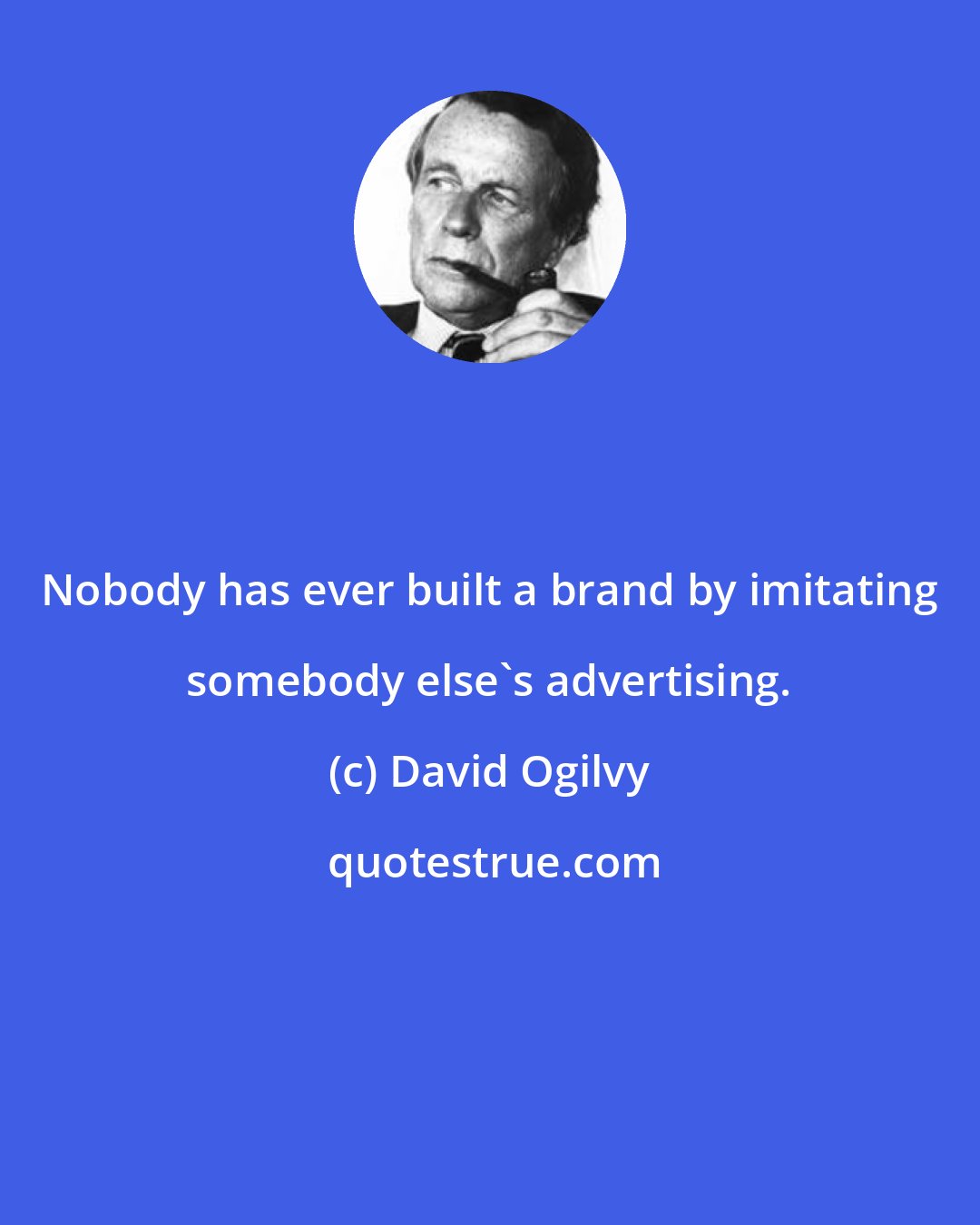 David Ogilvy: Nobody has ever built a brand by imitating somebody else's advertising.
