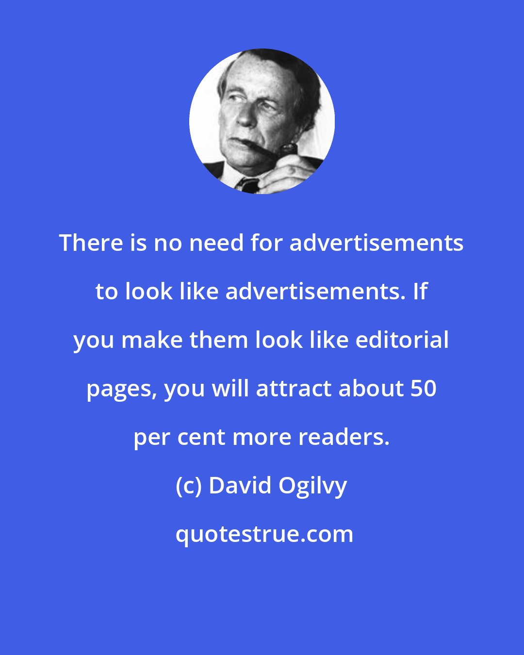 David Ogilvy: There is no need for advertisements to look like advertisements. If you make them look like editorial pages, you will attract about 50 per cent more readers.
