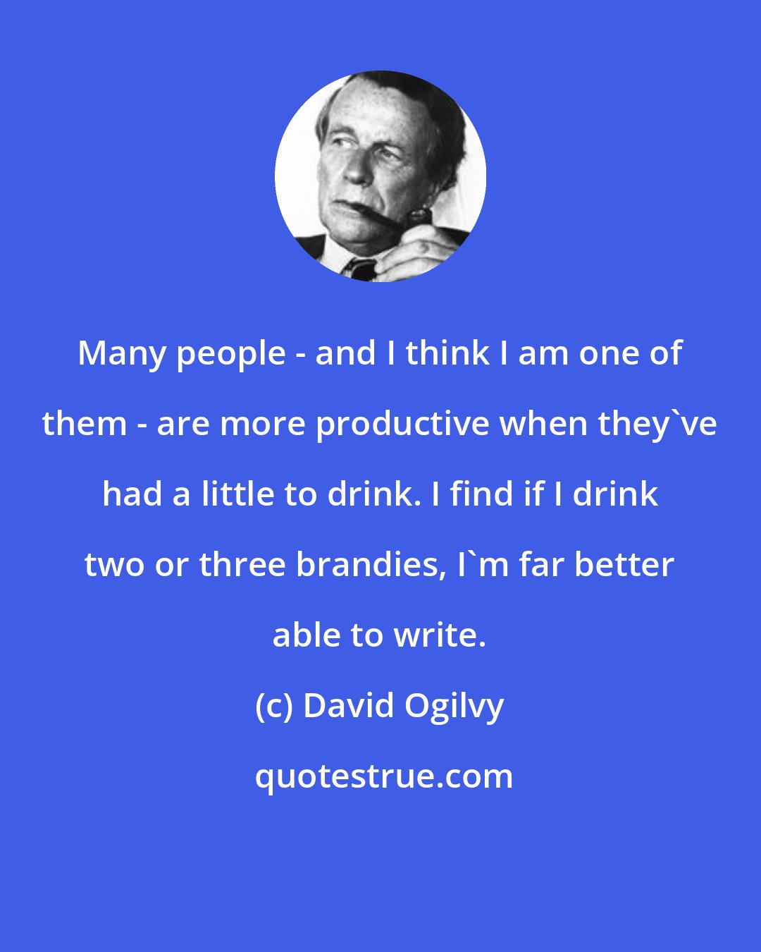 David Ogilvy: Many people - and I think I am one of them - are more productive when they've had a little to drink. I find if I drink two or three brandies, I'm far better able to write.