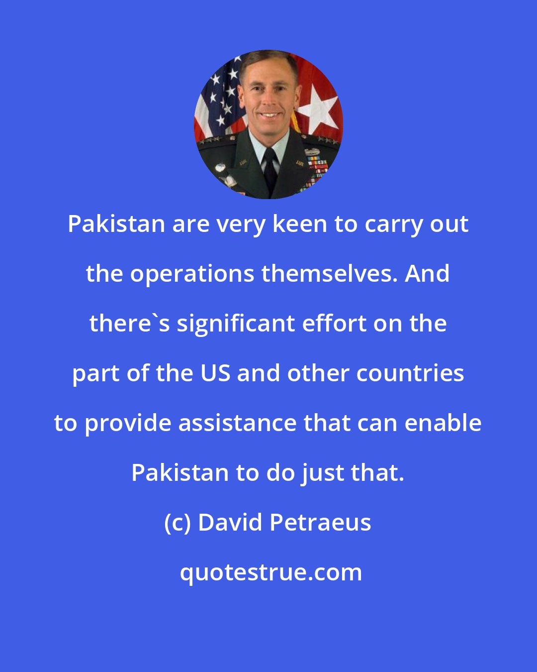 David Petraeus: Pakistan are very keen to carry out the operations themselves. And there's significant effort on the part of the US and other countries to provide assistance that can enable Pakistan to do just that.