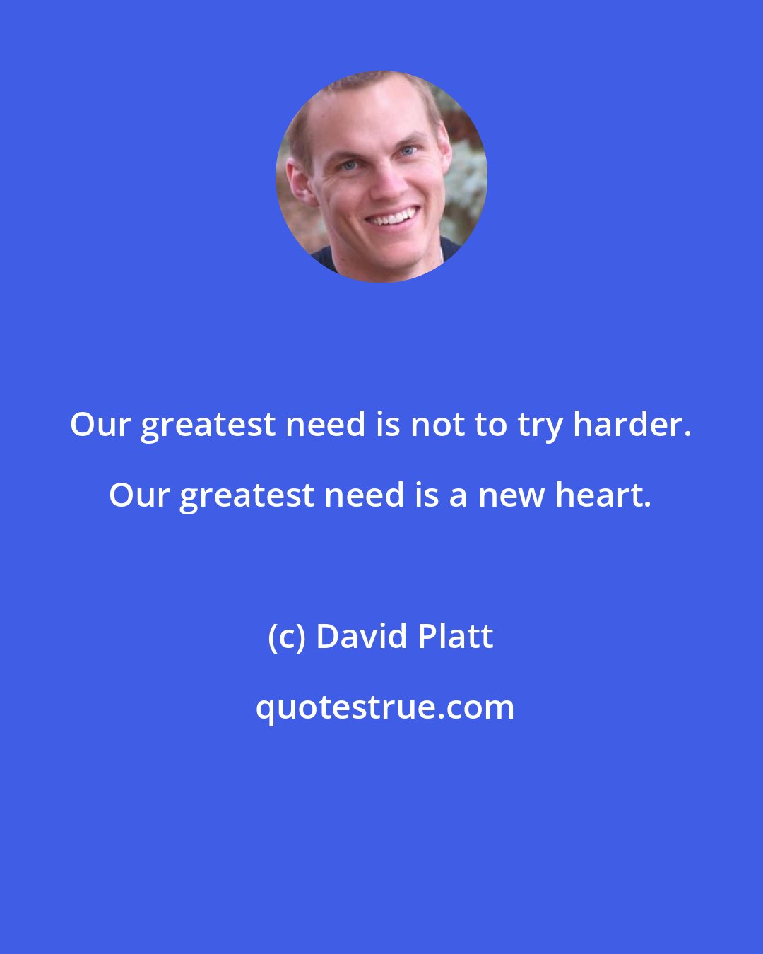 David Platt: Our greatest need is not to try harder. Our greatest need is a new heart.