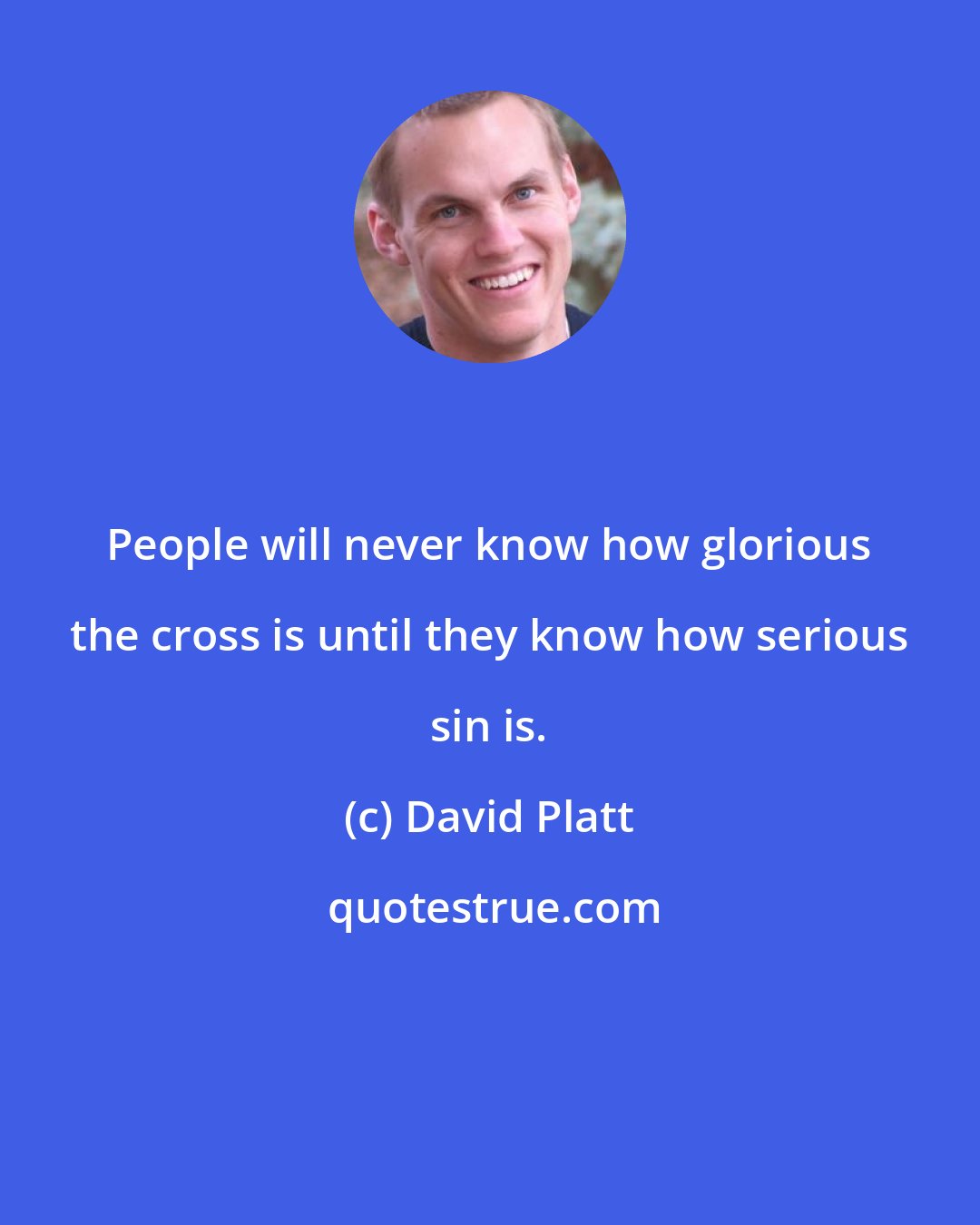 David Platt: People will never know how glorious the cross is until they know how serious sin is.