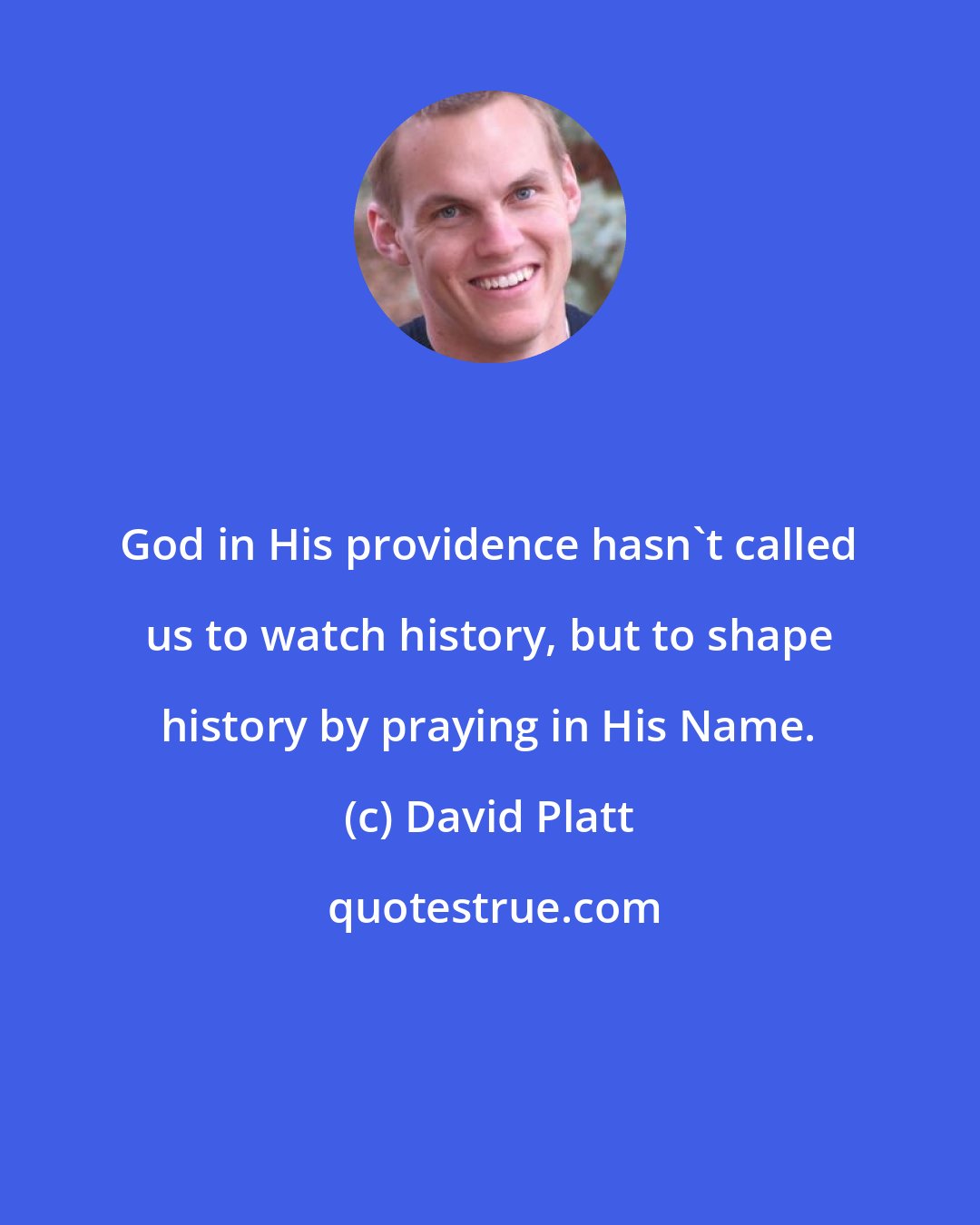 David Platt: God in His providence hasn't called us to watch history, but to shape history by praying in His Name.