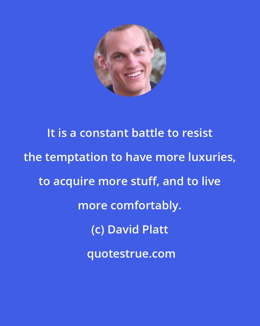 David Platt: It is a constant battle to resist the temptation to have more luxuries, to acquire more stuff, and to live more comfortably.