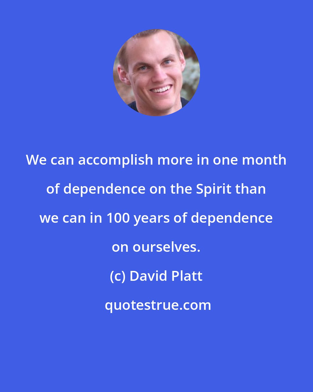 David Platt: We can accomplish more in one month of dependence on the Spirit than we can in 100 years of dependence on ourselves.