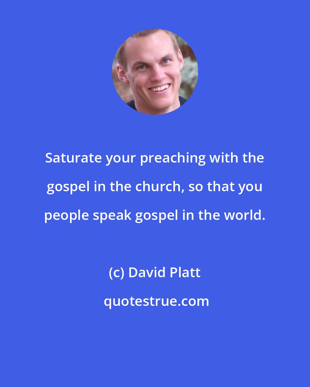 David Platt: Saturate your preaching with the gospel in the church, so that you people speak gospel in the world.