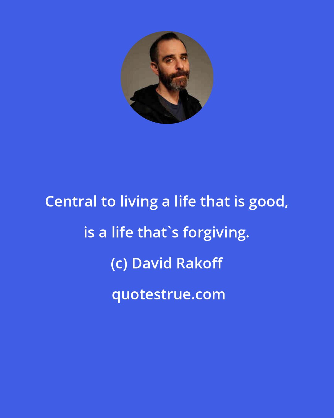 David Rakoff: Central to living a life that is good, is a life that's forgiving.