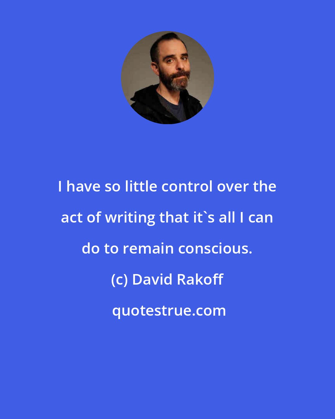 David Rakoff: I have so little control over the act of writing that it's all I can do to remain conscious.