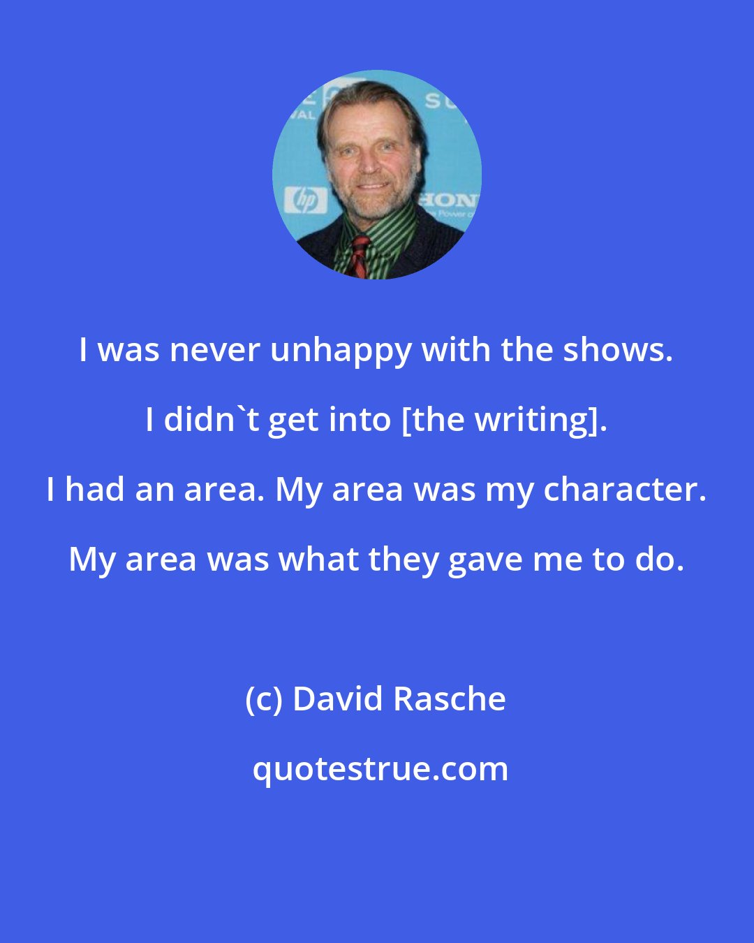 David Rasche: I was never unhappy with the shows. I didn't get into [the writing]. I had an area. My area was my character. My area was what they gave me to do.