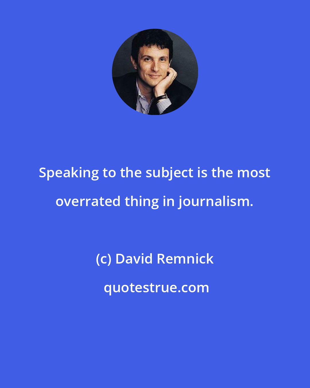 David Remnick: Speaking to the subject is the most overrated thing in journalism.