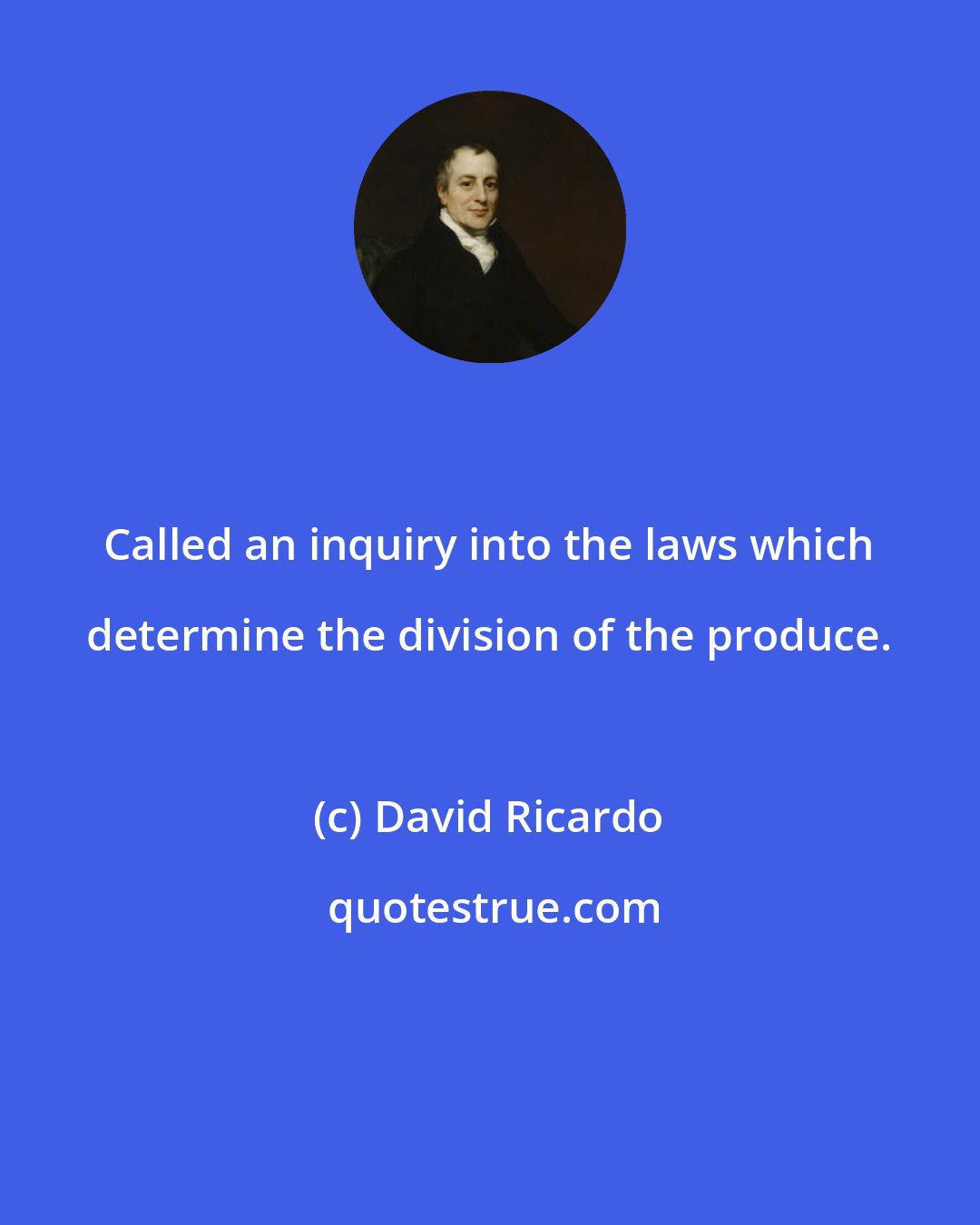 David Ricardo: Called an inquiry into the laws which determine the division of the produce.