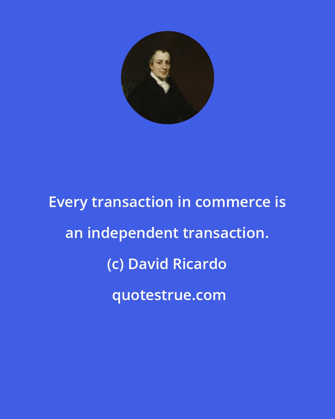 David Ricardo: Every transaction in commerce is an independent transaction.