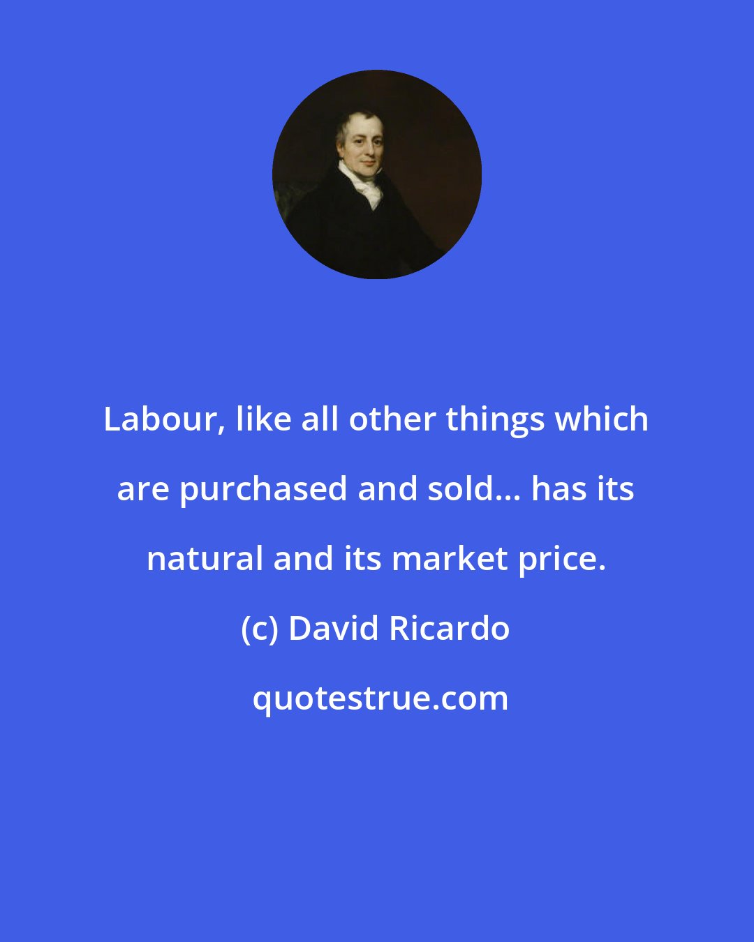 David Ricardo: Labour, like all other things which are purchased and sold... has its natural and its market price.