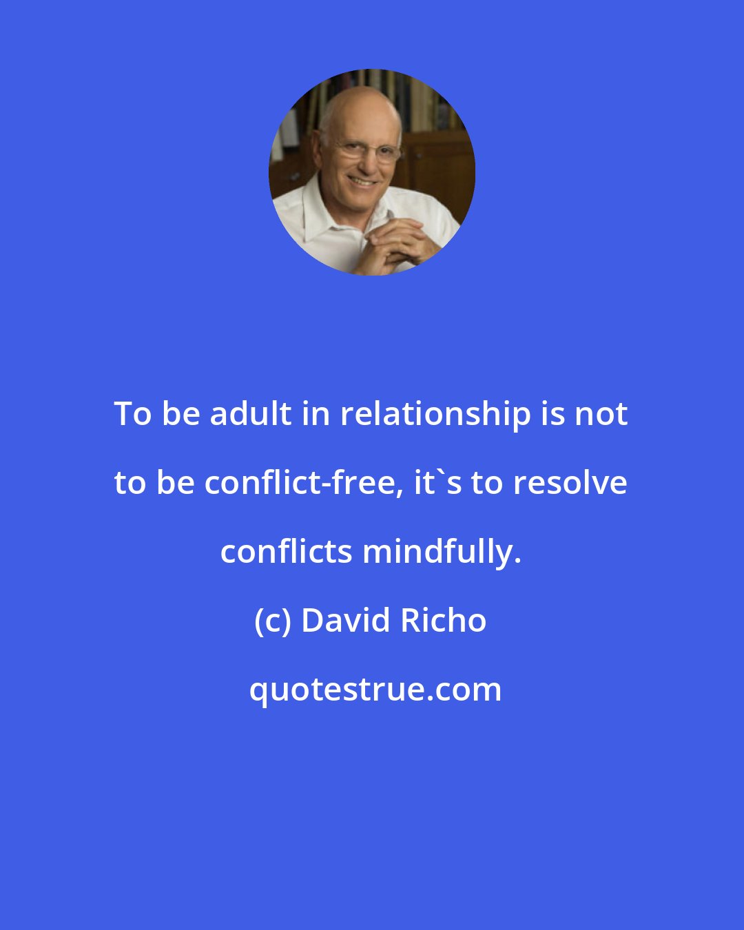 David Richo: To be adult in relationship is not to be conflict-free, it's to resolve conflicts mindfully.
