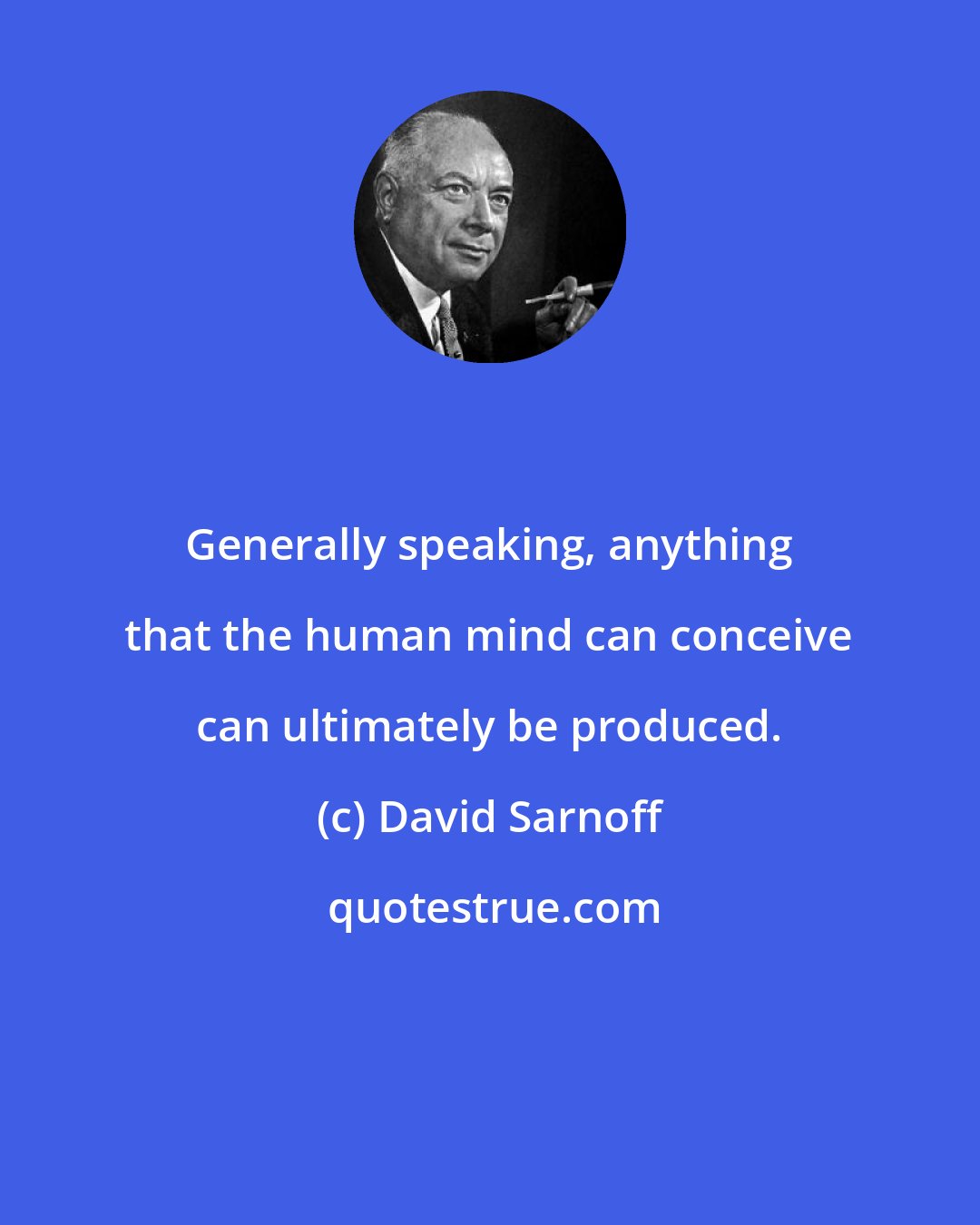 David Sarnoff: Generally speaking, anything that the human mind can conceive can ultimately be produced.