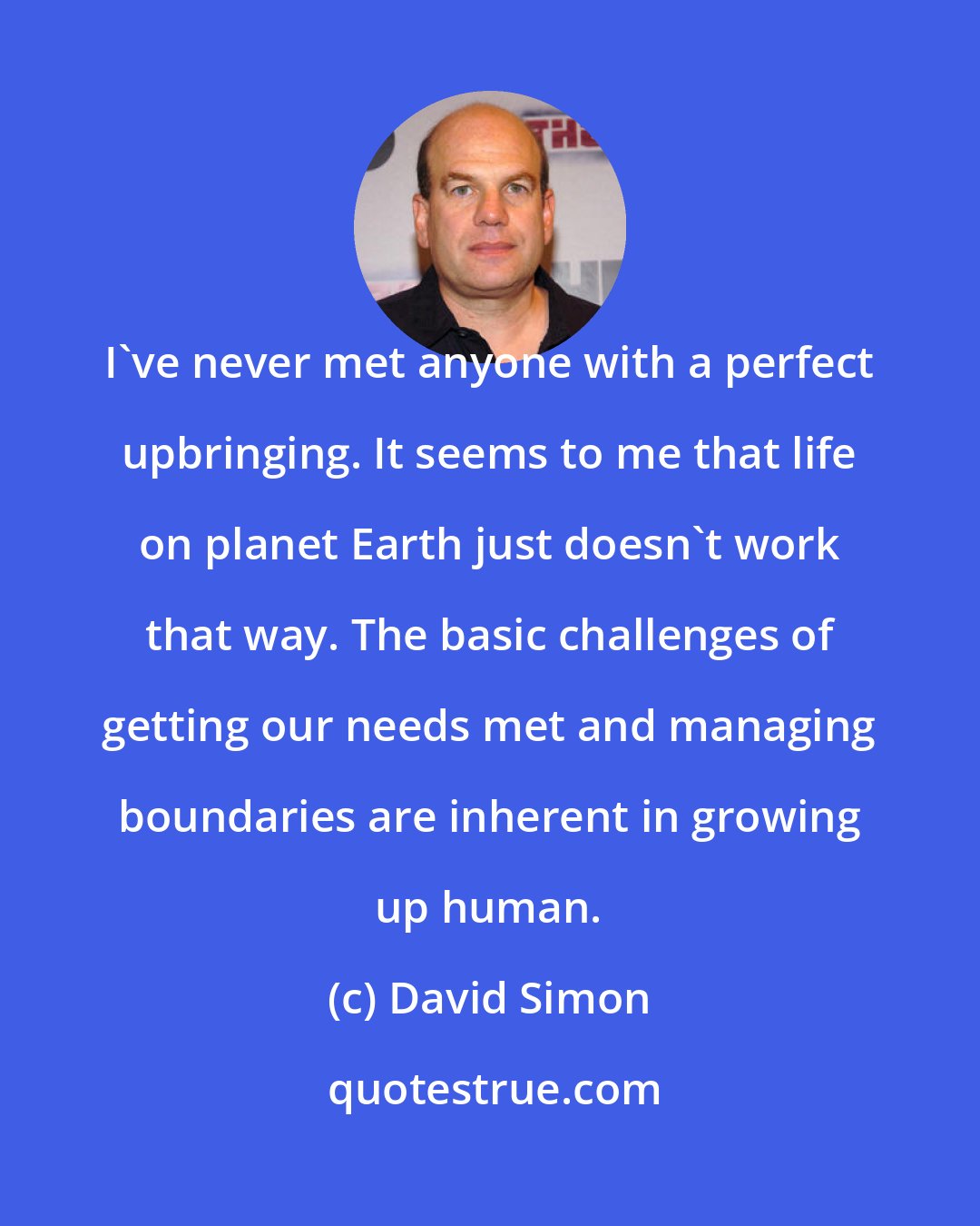 David Simon: I've never met anyone with a perfect upbringing. It seems to me that life on planet Earth just doesn't work that way. The basic challenges of getting our needs met and managing boundaries are inherent in growing up human.