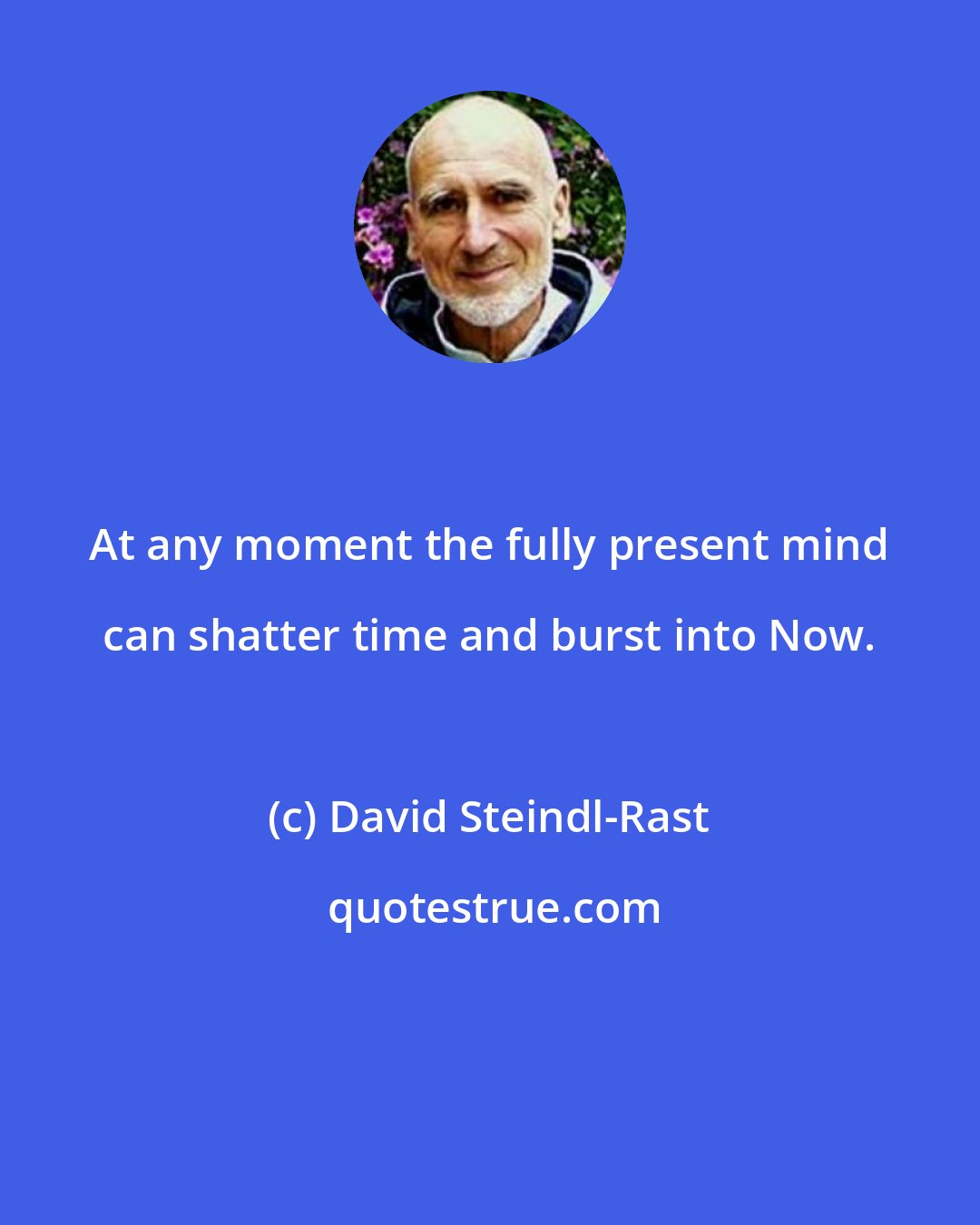 David Steindl-Rast: At any moment the fully present mind can shatter time and burst into Now.
