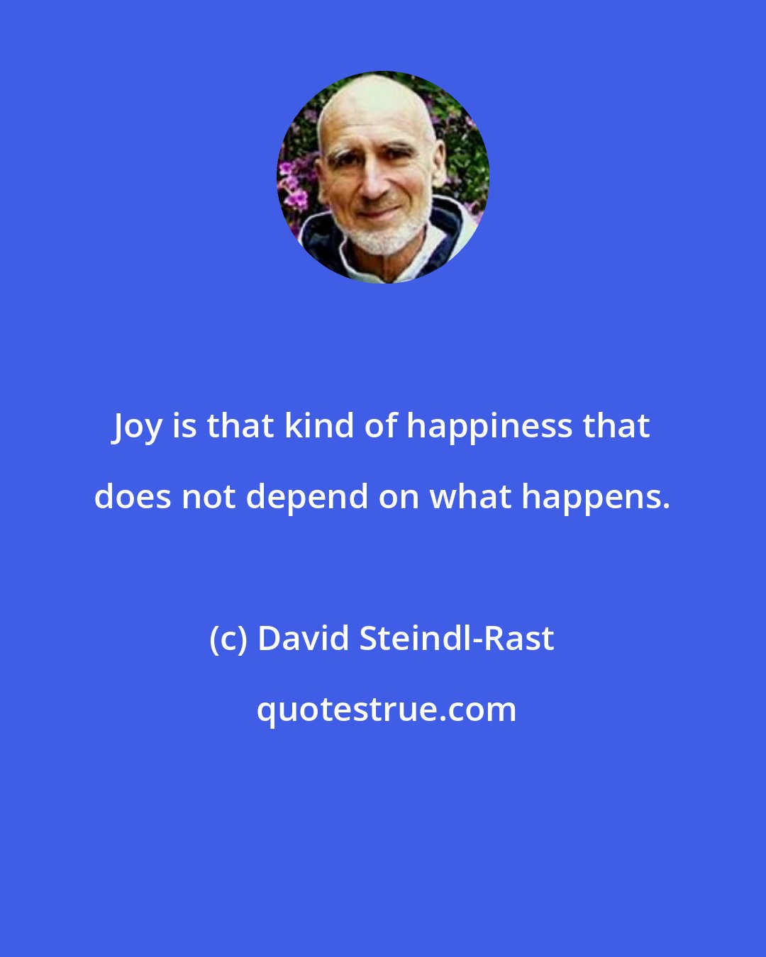 David Steindl-Rast: Joy is that kind of happiness that does not depend on what happens.