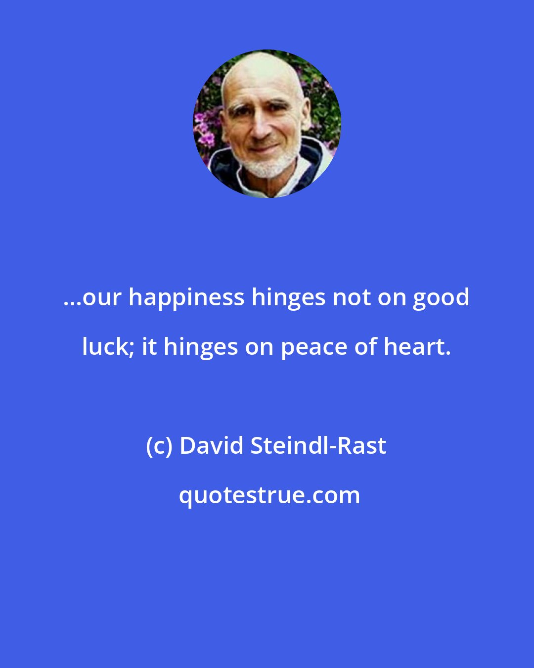 David Steindl-Rast: ...our happiness hinges not on good luck; it hinges on peace of heart.