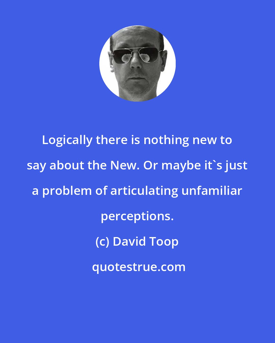 David Toop: Logically there is nothing new to say about the New. Or maybe it's just a problem of articulating unfamiliar perceptions.