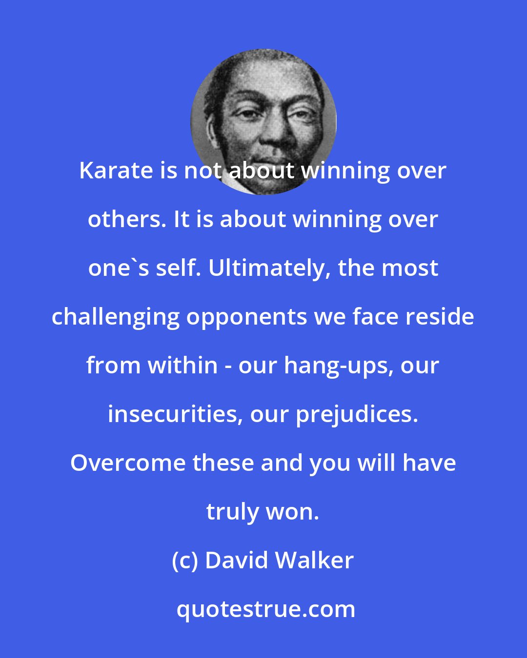 David Walker: Karate is not about winning over others. It is about winning over one's self. Ultimately, the most challenging opponents we face reside from within - our hang-ups, our insecurities, our prejudices. Overcome these and you will have truly won.