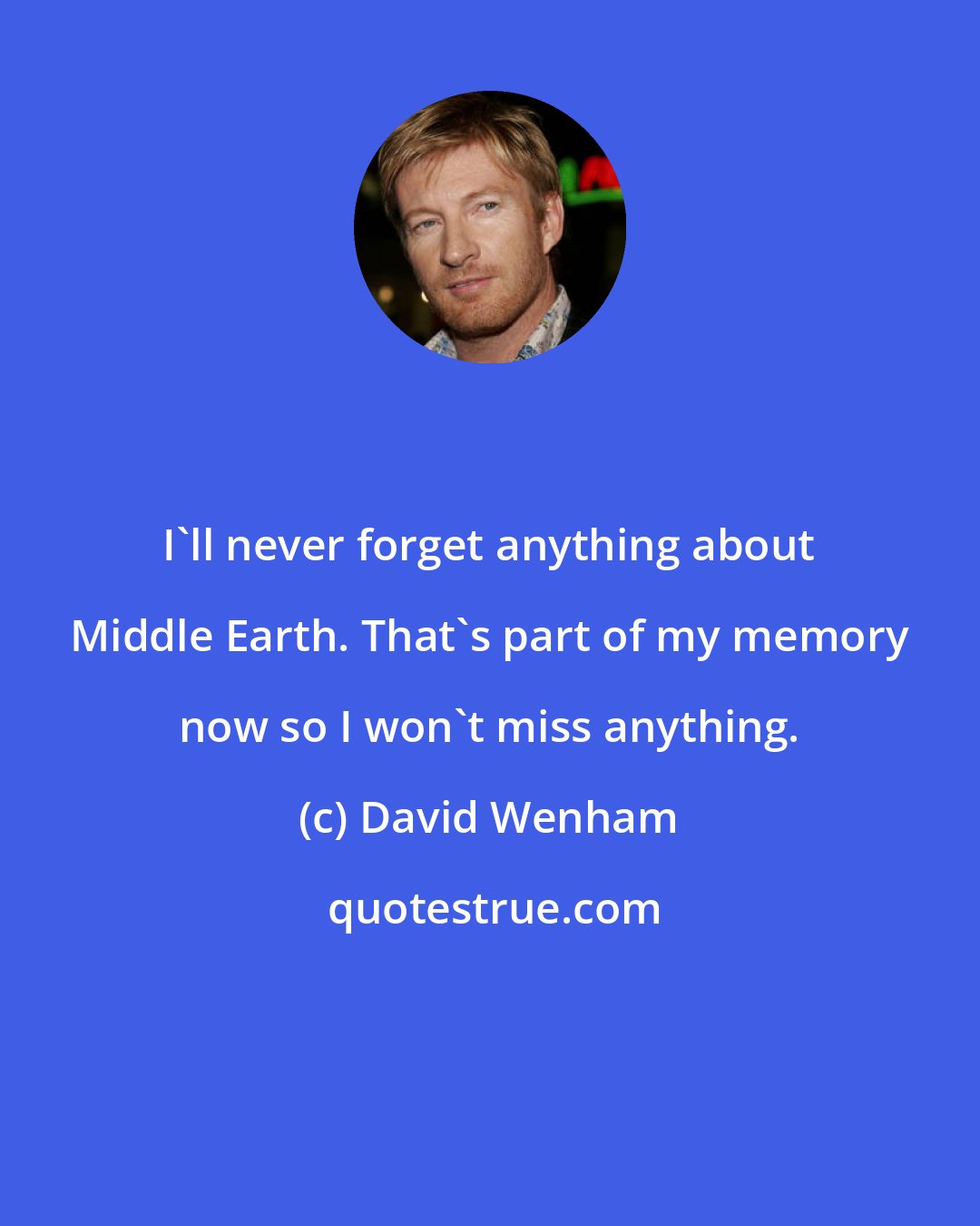 David Wenham: I'll never forget anything about Middle Earth. That's part of my memory now so I won't miss anything.