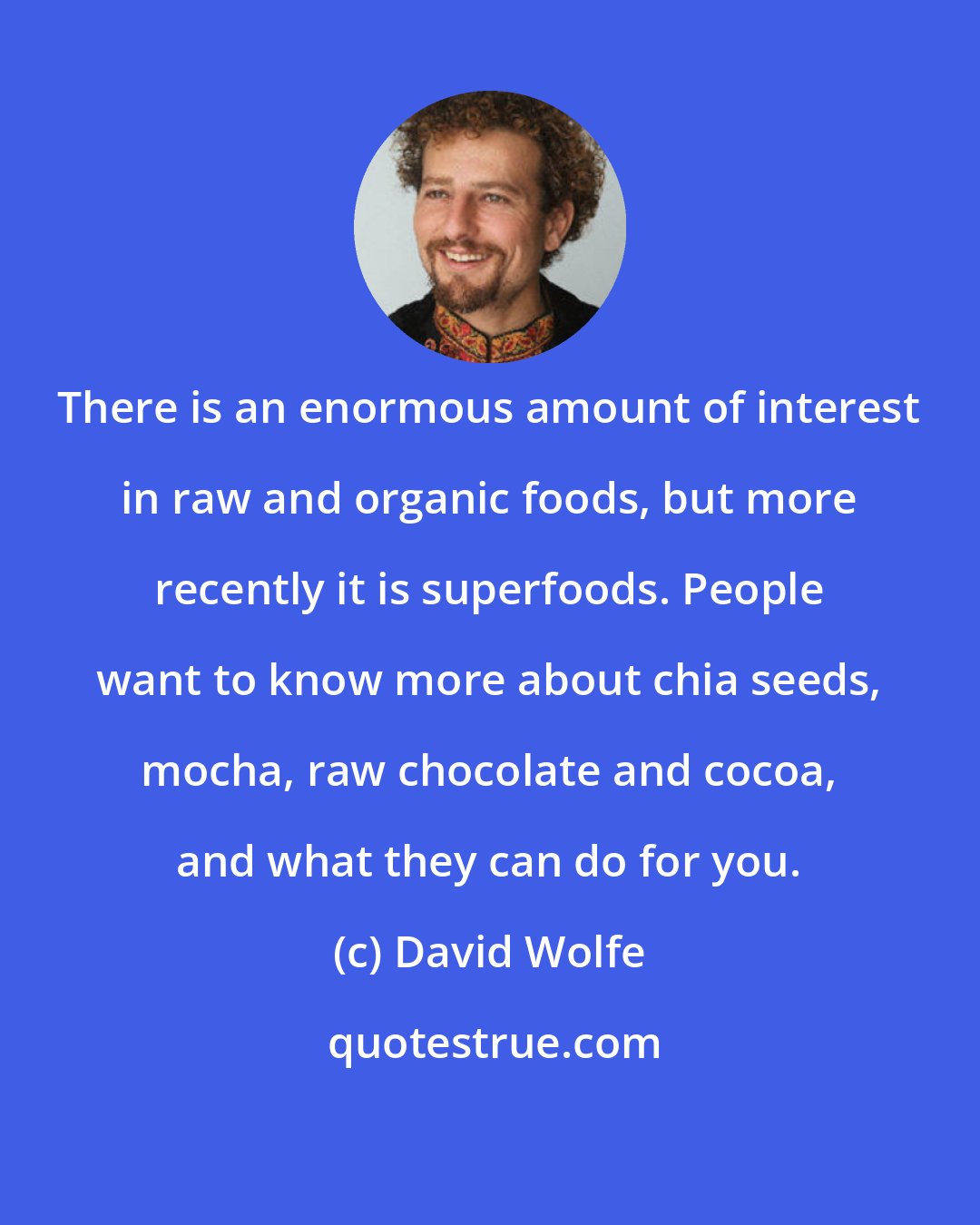 David Wolfe: There is an enormous amount of interest in raw and organic foods, but more recently it is superfoods. People want to know more about chia seeds, mocha, raw chocolate and cocoa, and what they can do for you.
