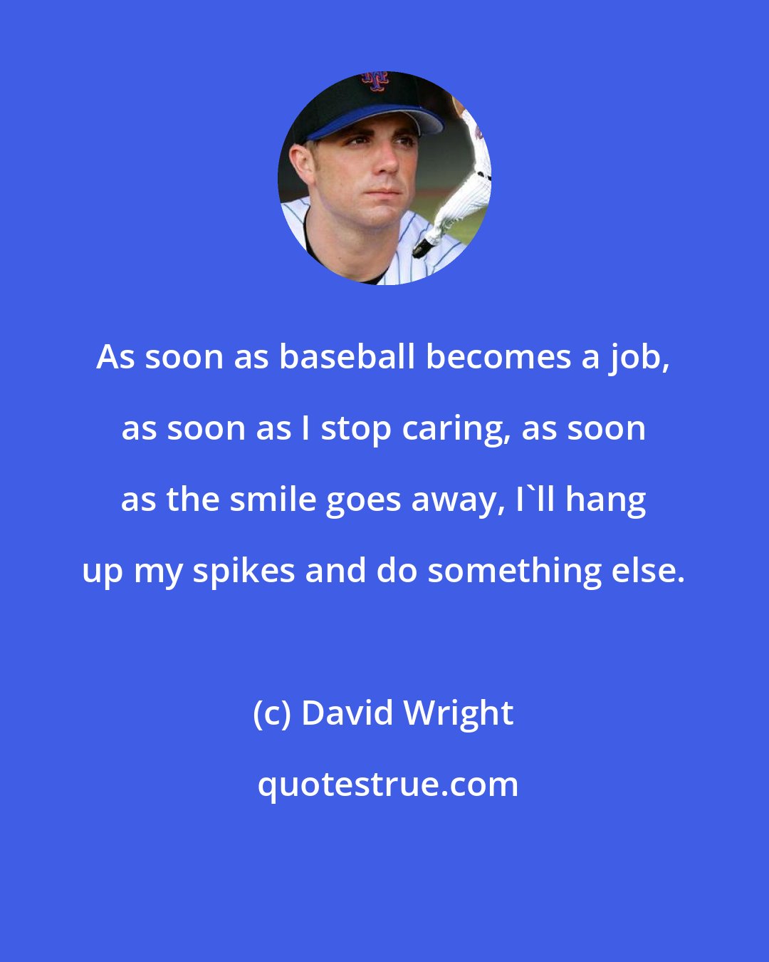 David Wright: As soon as baseball becomes a job, as soon as I stop caring, as soon as the smile goes away, I'll hang up my spikes and do something else.