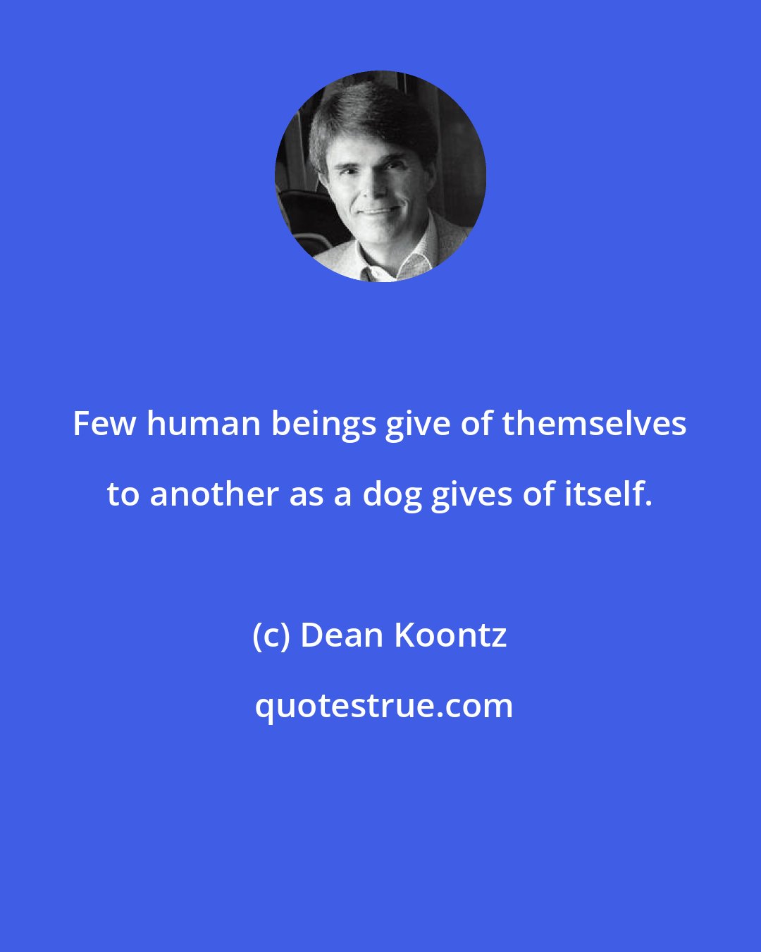 Dean Koontz: Few human beings give of themselves to another as a dog gives of itself.