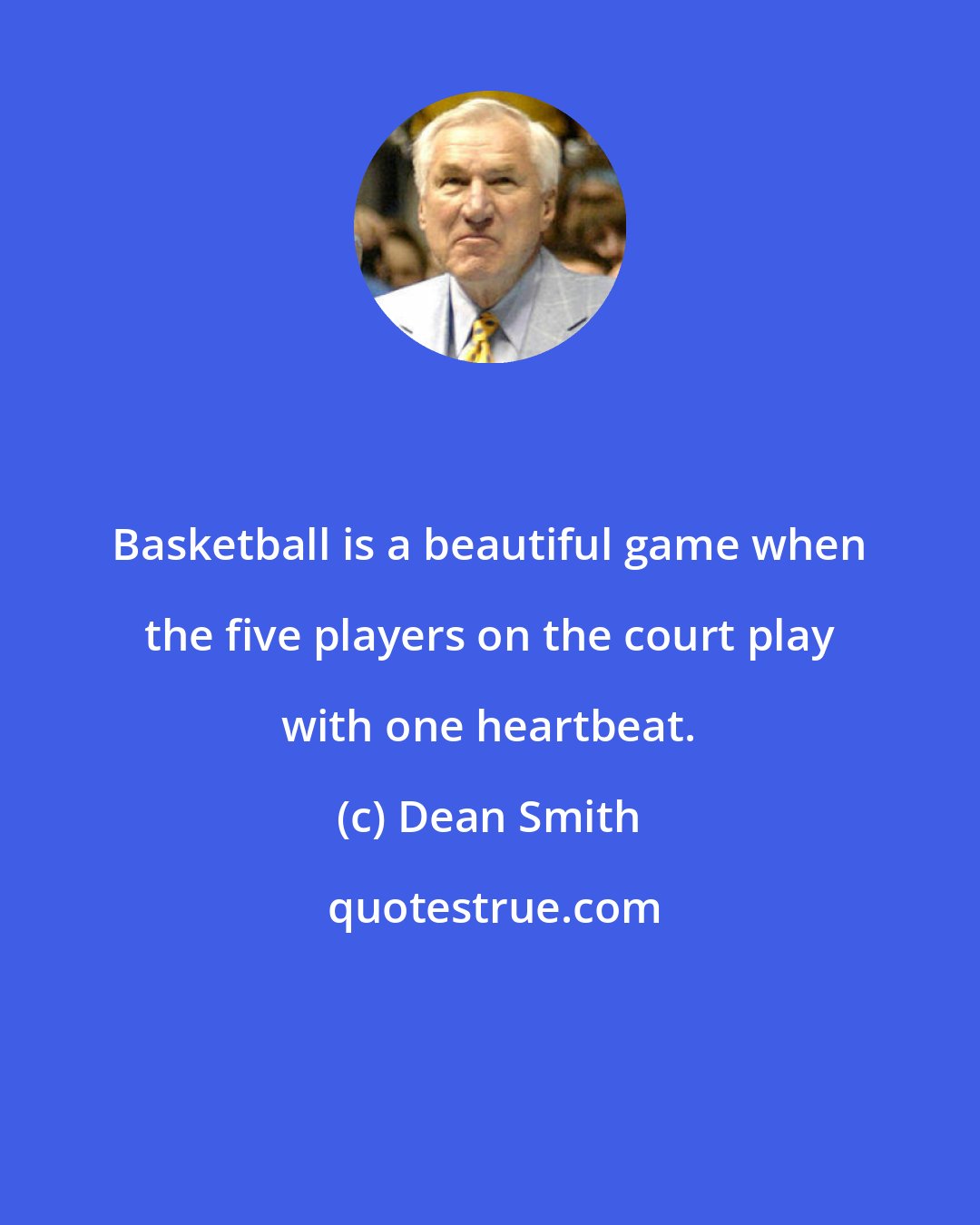 Dean Smith: Basketball is a beautiful game when the five players on the court play with one heartbeat.