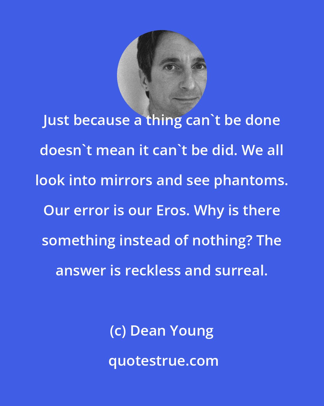 Dean Young: Just because a thing can't be done doesn't mean it can't be did. We all look into mirrors and see phantoms. Our error is our Eros. Why is there something instead of nothing? The answer is reckless and surreal.