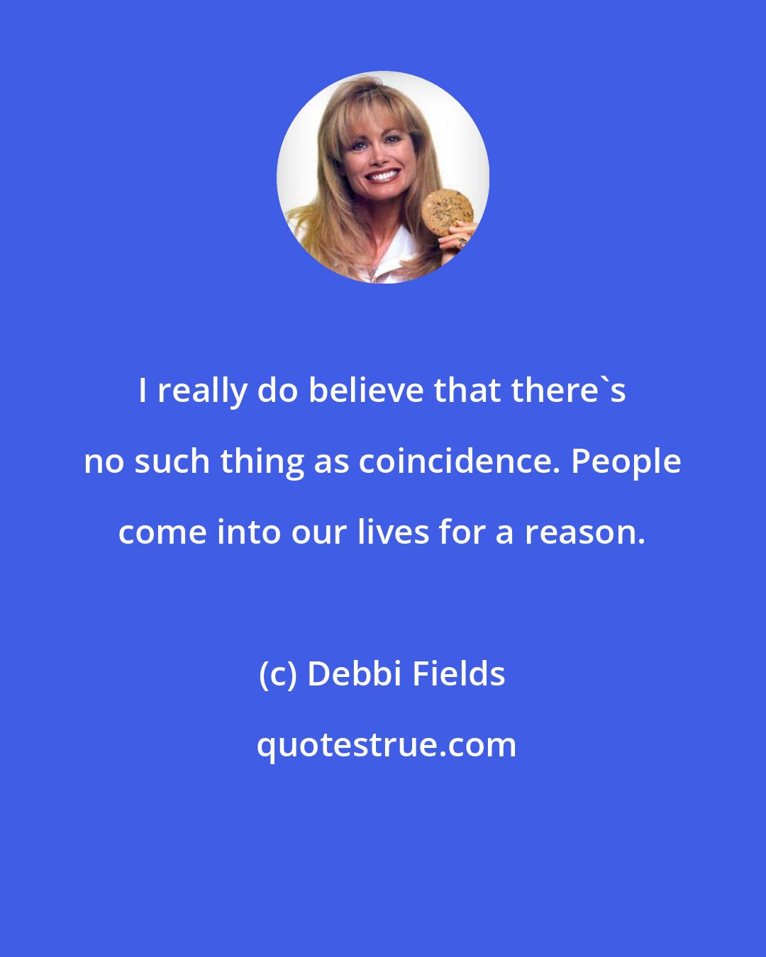 Debbi Fields: I really do believe that there's no such thing as coincidence. People come into our lives for a reason.