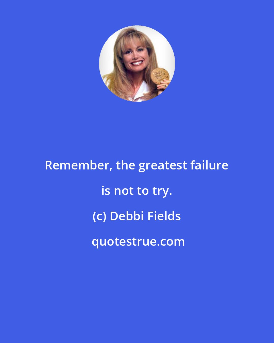 Debbi Fields: Remember, the greatest failure is not to try.