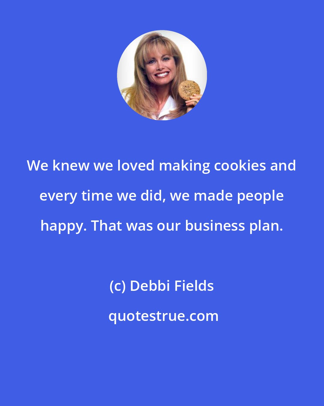 Debbi Fields: We knew we loved making cookies and every time we did, we made people happy. That was our business plan.