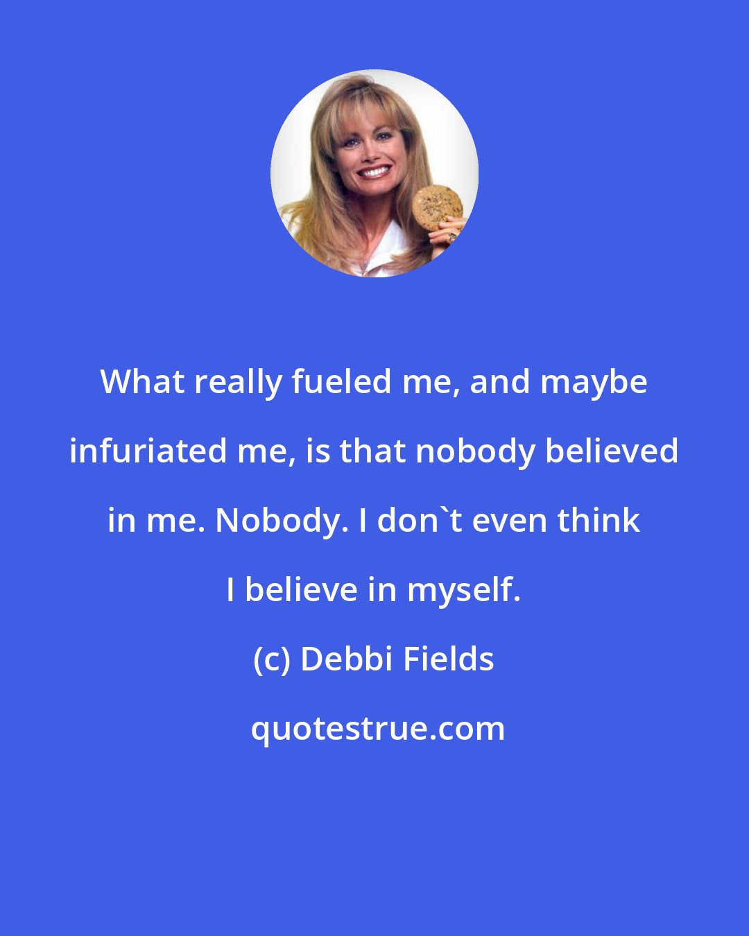 Debbi Fields: What really fueled me, and maybe infuriated me, is that nobody believed in me. Nobody. I don't even think I believe in myself.