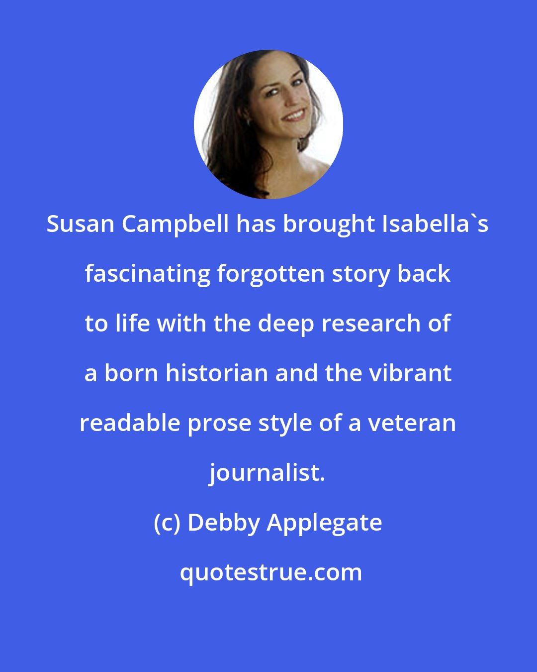 Debby Applegate: Susan Campbell has brought Isabella's fascinating forgotten story back to life with the deep research of a born historian and the vibrant readable prose style of a veteran journalist.
